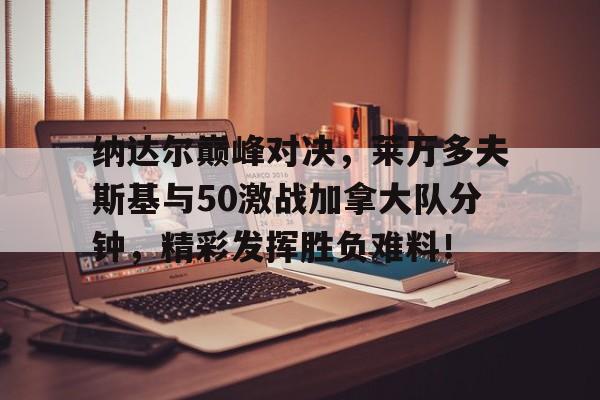 问鼎-包含纳达尔巅峰对决，莱万多夫斯基与50激战加拿大队分钟，精彩发挥胜负难料！的词条